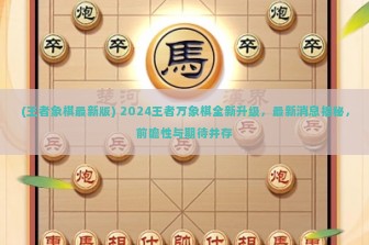 (王者象棋最新版) 2024王者万象棋全新升级，最新消息揭秘，前瞻性与期待并存