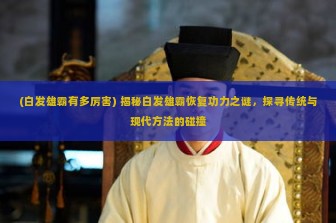 (白发雄霸有多厉害) 揭秘白发雄霸恢复功力之谜，探寻传统与现代方法的碰撞