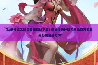 (仙侠神域无限免费充值版下载) 揭秘仙侠神域无限免费充值版，是馅饼还是陷阱？