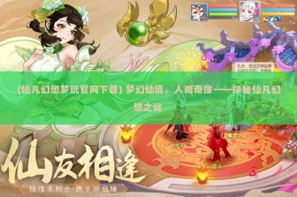 (仙凡幻想梦玩官网下载) 梦幻仙境，人间奇缘——探秘仙凡幻想之谜