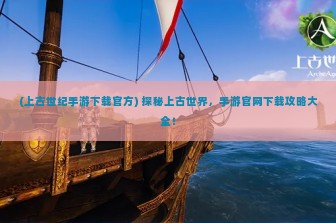 (上古世纪手游下载官方) 探秘上古世界，手游官网下载攻略大全！