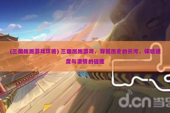 (三国跑跑游戏攻略) 三国跑跑游戏，穿越历史的长河，体验速度与激情的碰撞