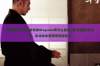 (生死狙击2官方版本跟Wegame有什么区别) 生死狙击2官方版，探寻极致枪战体验的奥秘