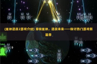 (星际逆战2游戏介绍) 穿梭星际，逆战未来——探讨热门游戏新篇章