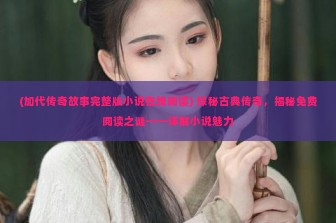 (加代传奇故事完整版小说在线阅读) 探秘古典传奇，揭秘免费阅读之谜——详解小说魅力