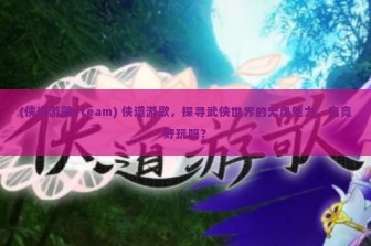 (侠道游歌steam) 侠道游歌，探寻武侠世界的无尽魅力，究竟好玩吗？