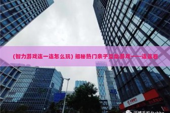 (智力游戏连一连怎么玩) 揭秘热门亲子互动游戏——连连看