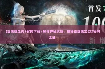 (古魂魂之刃2官网下载) 探寻神秘武器，揭秘古魂魂之刃2官网之谜