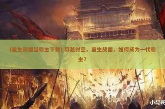 (重生战国当霸主下载) 穿越时空，重生战国，如何成为一代霸主？