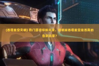 (吞噬星空文明) 热门游戏停服风波，黎明版吞噬星空是否真的告别玩家？