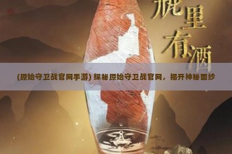 (原始守卫战官网手游) 探秘原始守卫战官网，揭开神秘面纱