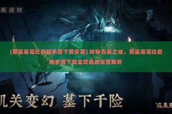 (新盗墓笔记启程手游下载安装) 探秘古墓之谜，新盗墓笔记启程手游下载全攻略及深度解析