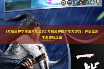 (万道武神华为游戏怎么玩) 万道武神携手华为游戏，开启全新手游体验之路