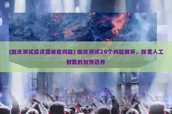 (图灵测试应该提哪些问题) 图灵测试20个问题解析，探索人工智能的智慧边界