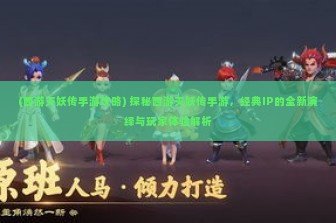 (西游灭妖传手游攻略) 探秘西游灭妖传手游，经典IP的全新演绎与玩家体验解析