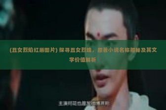 (丑女烈焰红唇图片) 探寻丑女烈魂，原著小说名称揭秘及其文学价值解析