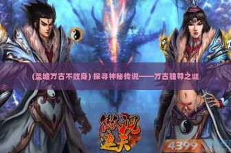 (圣墟万古不败身) 探寻神秘传说——万古独尊之谜