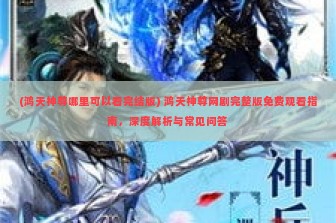 (鸿天神尊哪里可以看完结版) 鸿天神尊网剧完整版免费观看指南，深度解析与常见问答