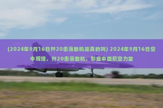 (2024年9月16日歼20击落敌机是真的吗) 2024年9月16日空中辉煌，歼20击落敌机，彰显中国航空力量