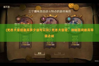 (无尽大冒险最高多少级可以玩) 无尽大冒险，揭秘游戏最高等级之谜