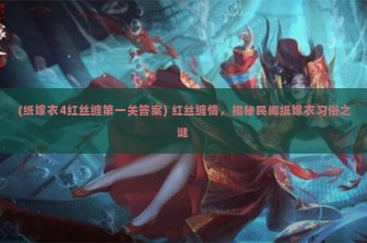 (纸嫁衣4红丝缠第一关答案) 红丝缠情，揭秘民间纸嫁衣习俗之谜