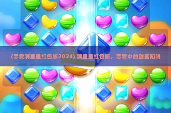 (恋爱消星星红包版2024) 消星星红包版，恋爱中的甜蜜陷阱