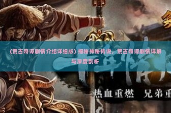 (荒古奇谭剧情介绍详细版) 揭秘神秘传说，荒古奇谭剧情详解与深度剖析