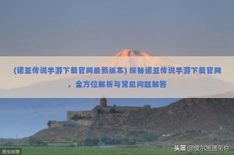 (诺亚传说手游下载官网最新版本) 探秘诺亚传说手游下载官网，全方位解析与常见问题解答