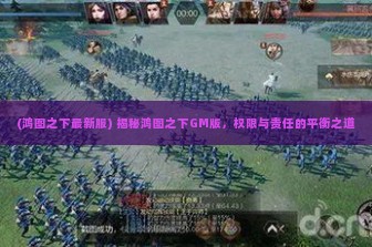 (鸿图之下最新服) 揭秘鸿图之下GM版，权限与责任的平衡之道