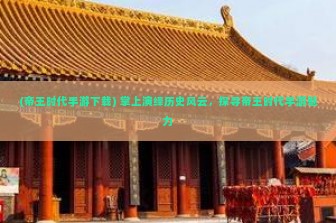 (帝王时代手游下载) 掌上演绎历史风云，探寻帝王时代手游魅力