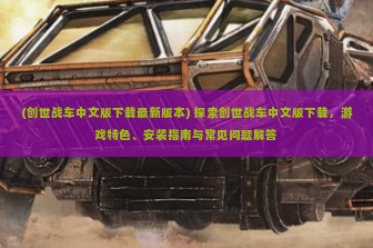 (创世战车中文版下载最新版本) 探索创世战车中文版下载，游戏特色、安装指南与常见问题解答