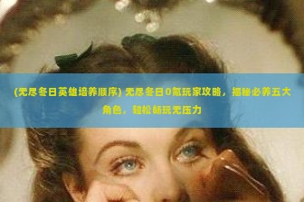 (无尽冬日英雄培养顺序) 无尽冬日0氪玩家攻略，揭秘必养五大角色，轻松畅玩无压力