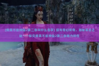 (我真不是神仙2第二部叫什么名字) 续写奇幻传奇，揭秘幕后之谜——探究我真不是神仙2第二部魅力所在