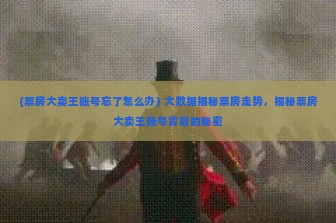 (票房大卖王账号忘了怎么办) 大数据揭秘票房走势，揭秘票房大卖王账号背后的秘密